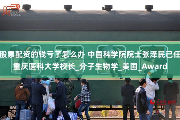 股票配资的钱亏了怎么办 中国科学院院士张泽民已任重庆医科大学校长_分子生物学_美国_Award