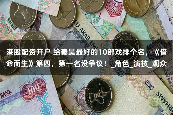 港股配资开户 给秦昊最好的10部戏排个名，《借命而生》第四，第一名没争议！_角色_演技_观众