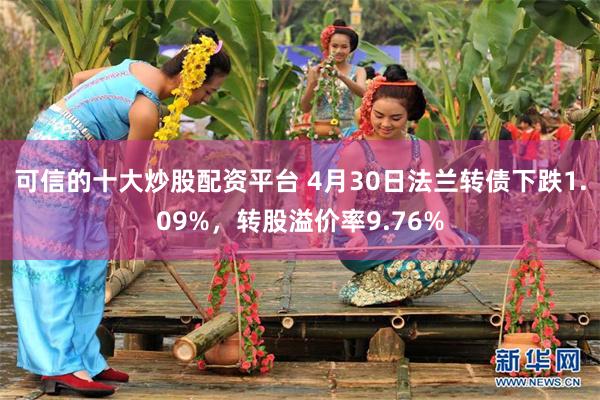 可信的十大炒股配资平台 4月30日法兰转债下跌1.09%，转股溢价率9.76%