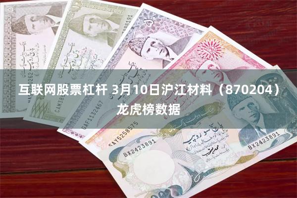 互联网股票杠杆 3月10日沪江材料（870204）龙虎榜数据