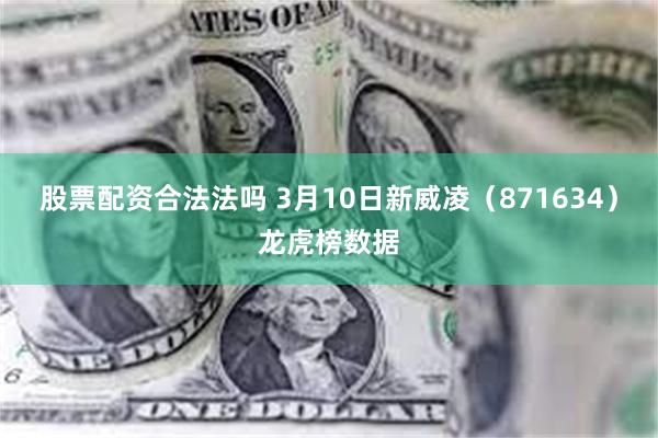 股票配资合法法吗 3月10日新威凌（871634）龙虎榜数据