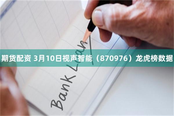 期货配资 3月10日视声智能（870976）龙虎榜数据