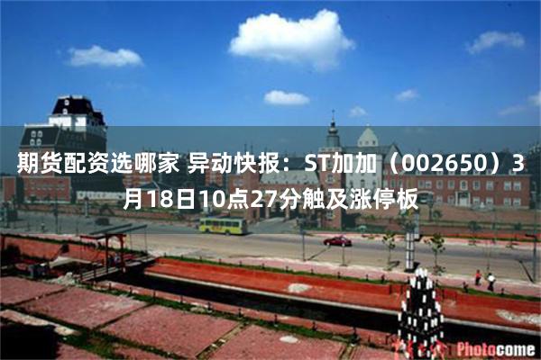 期货配资选哪家 异动快报：ST加加（002650）3月18日10点27分触及涨停板