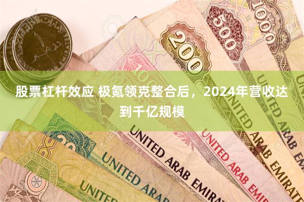 股票杠杆效应 极氪领克整合后，2024年营收达到千亿规模