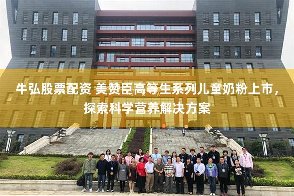 牛弘股票配资 美赞臣高等生系列儿童奶粉上市，探索科学营养解决方案