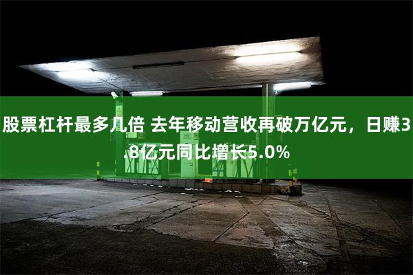 股票杠杆最多几倍 去年移动营收再破万亿元，日赚3.8亿元同比增长5.0%