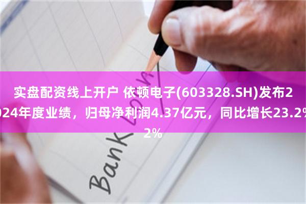 实盘配资线上开户 依顿电子(603328.SH)发布2024年度业绩，归母净利润4.37亿元，同比增长23.2%