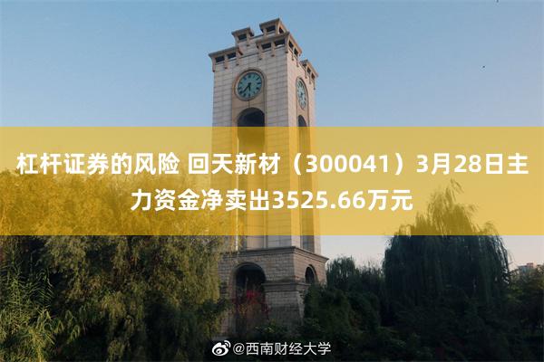 杠杆证券的风险 回天新材（300041）3月28日主力资金净卖出3525.66万元