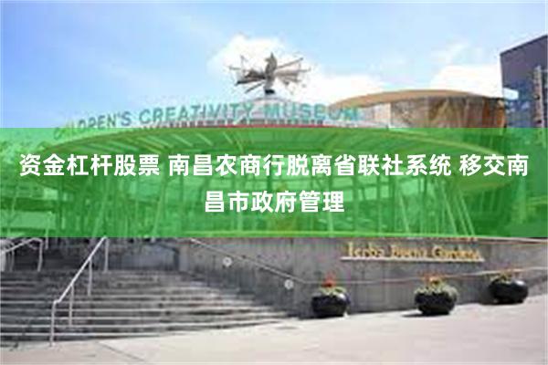 资金杠杆股票 南昌农商行脱离省联社系统 移交南昌市政府管理