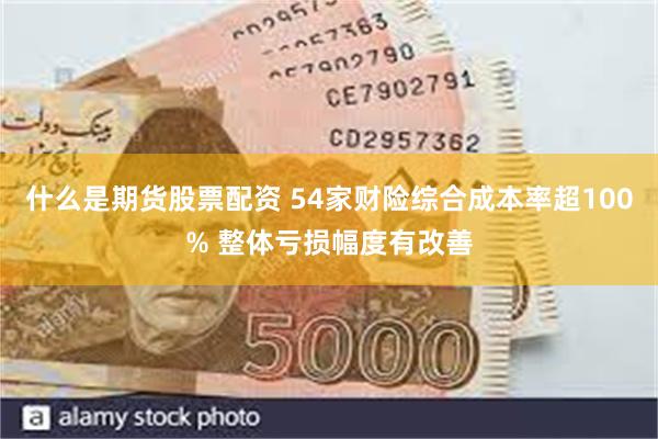 什么是期货股票配资 54家财险综合成本率超100% 整体亏损幅度有改善