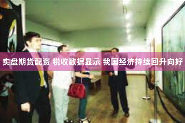 实盘期货配资 税收数据显示 我国经济持续回升向好