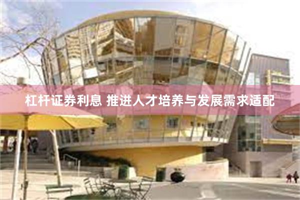 杠杆证券利息 推进人才培养与发展需求适配