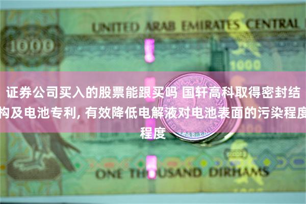 证券公司买入的股票能跟买吗 国轩高科取得密封结构及电池专利, 有效降低电解液对电池表面的污染程度