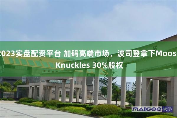 2023实盘配资平台 加码高端市场，波司登拿下Moose Knuckles 30%股权
