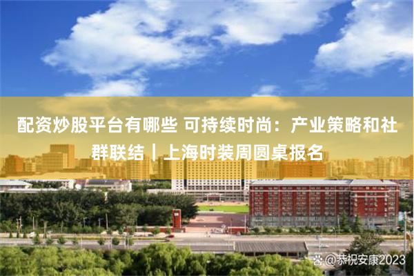 配资炒股平台有哪些 可持续时尚：产业策略和社群联结｜上海时装周圆桌报名