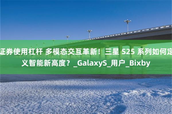 证券使用杠杆 多模态交互革新！三星 S25 系列如何定义智能新高度？_GalaxyS_用户_Bixby