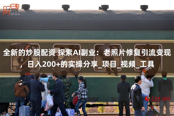 全新的炒股配资 探索AI副业：老照片修复引流变现，日入200+的实操分享_项目_视频_工具