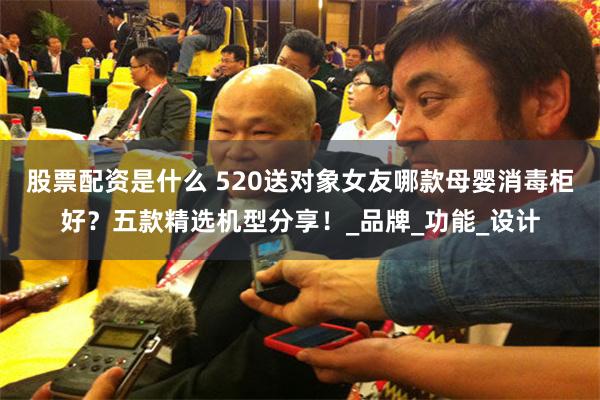 股票配资是什么 520送对象女友哪款母婴消毒柜好？五款精选机型分享！_品牌_功能_设计