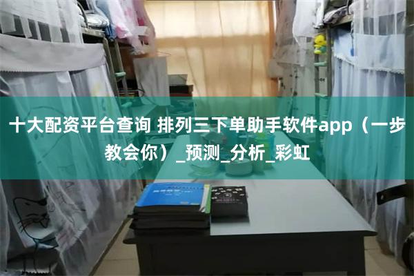 十大配资平台查询 排列三下单助手软件app（一步教会你）_预测_分析_彩虹