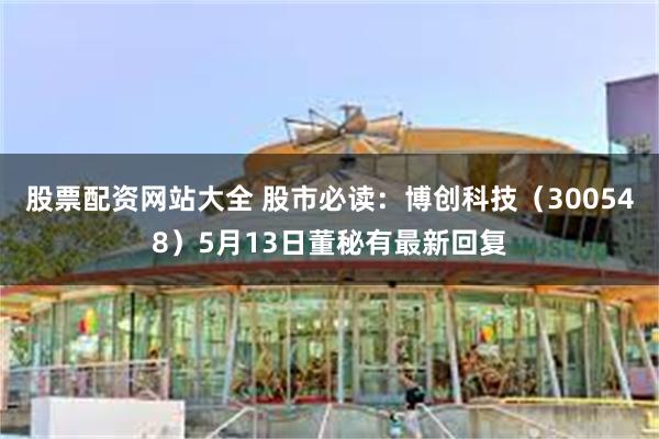 股票配资网站大全 股市必读：博创科技（300548）5月13日董秘有最新回复