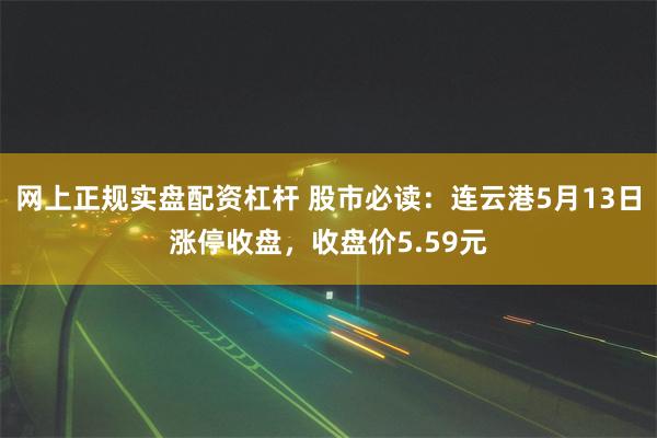 网上正规实盘配资杠杆 股市必读：连云港5月13日涨停收盘，收盘价5.59元