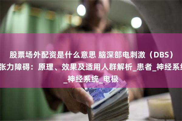 股票场外配资是什么意思 脑深部电刺激（DBS）治疗肌张力障碍：原理、效果及适用人群解析_患者_神经系统_电极