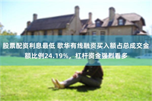 股票配资利息最低 歌华有线融资买入额占总成交金额比例24.19%，杠杆资金强烈看多