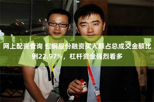 网上配资查询 包钢股份融资买入额占总成交金额比例22.97%，杠杆资金强烈看多