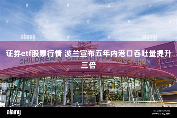 证券etf股票行情 波兰宣布五年内港口吞吐量提升三倍