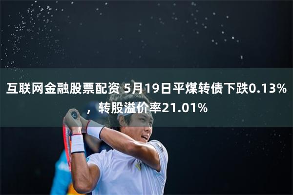 互联网金融股票配资 5月19日平煤转债下跌0.13%，转股溢价率21.01%