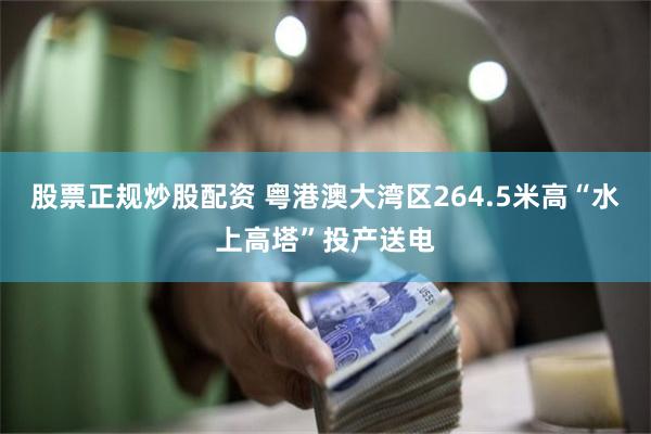 股票正规炒股配资 粤港澳大湾区264.5米高“水上高塔”投产送电