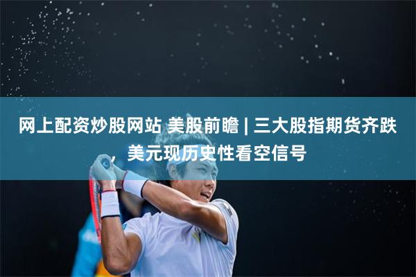网上配资炒股网站 美股前瞻 | 三大股指期货齐跌，美元现历史性看空信号
