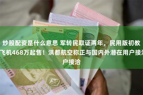 炒股配资是什么意思 军转民取证两年，民用版初教6飞机468万起售！洪都航空称正与国内外潜在用户接洽