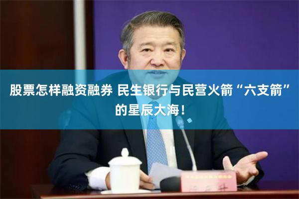 股票怎样融资融券 民生银行与民营火箭“六支箭”的星辰大海！