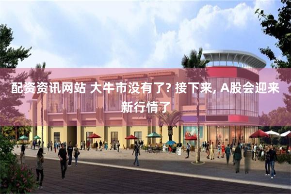 配资资讯网站 大牛市没有了? 接下来, A股会迎来新行情了