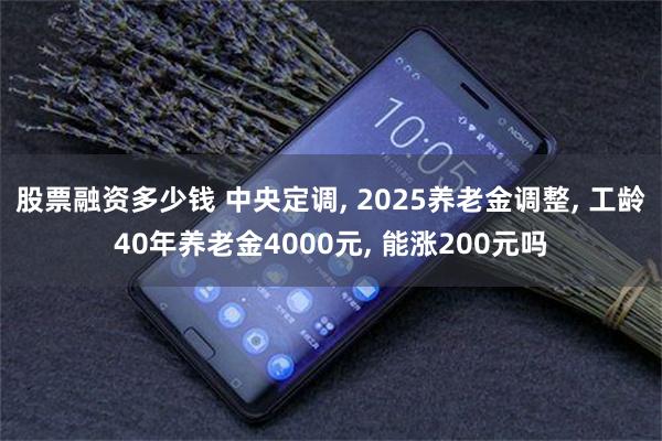 股票融资多少钱 中央定调, 2025养老金调整, 工龄40年养老金4000元, 能涨200元吗
