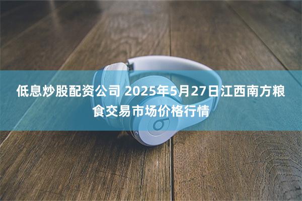 低息炒股配资公司 2025年5月27日江西南方粮食交易市场价格行情