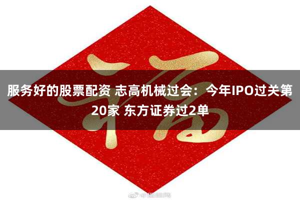 服务好的股票配资 志高机械过会：今年IPO过关第20家 东方证券过2单
