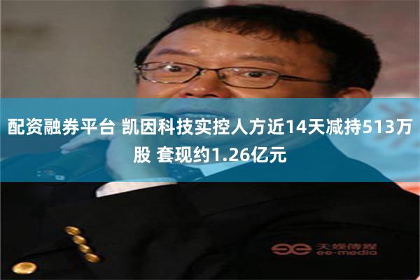 配资融券平台 凯因科技实控人方近14天减持513万股 套现约1.26亿元