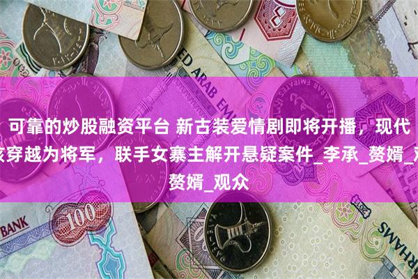 可靠的炒股融资平台 新古装爱情剧即将开播，现代男孩穿越为将军，联手女寨主解开悬疑案件_李承_赘婿_观众