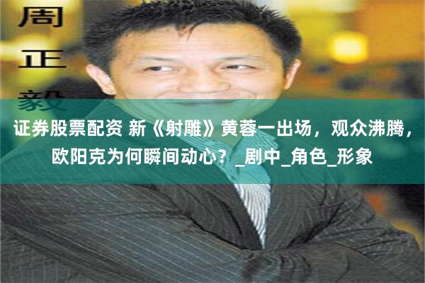 证券股票配资 新《射雕》黄蓉一出场，观众沸腾，欧阳克为何瞬间动心？_剧中_角色_形象