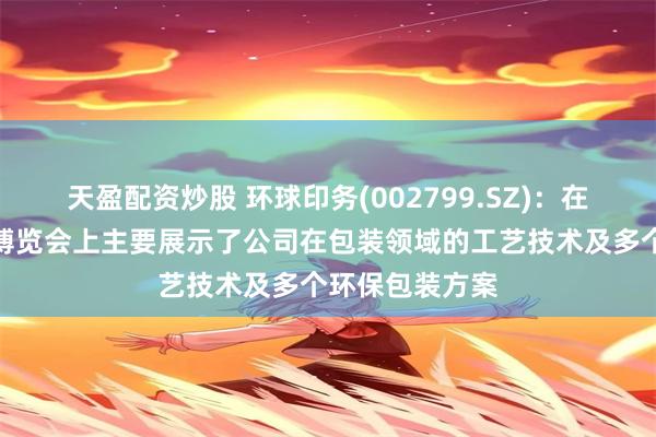 天盈配资炒股 环球印务(002799.SZ)：在上海国际美容博览会上主要展示了公司在包装领域的工艺技术及多个环保包装方案