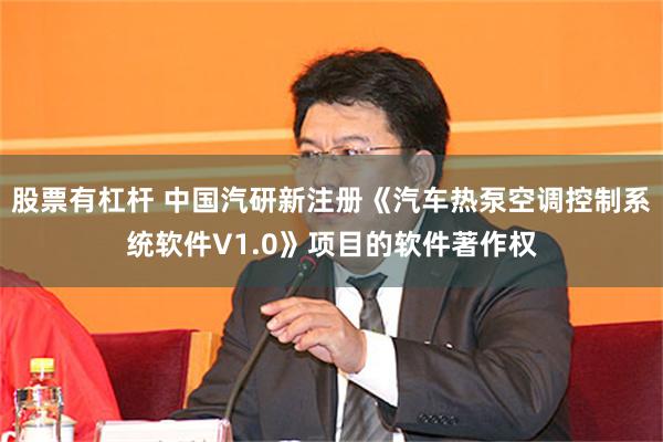 股票有杠杆 中国汽研新注册《汽车热泵空调控制系统软件V1.0》项目的软件著作权