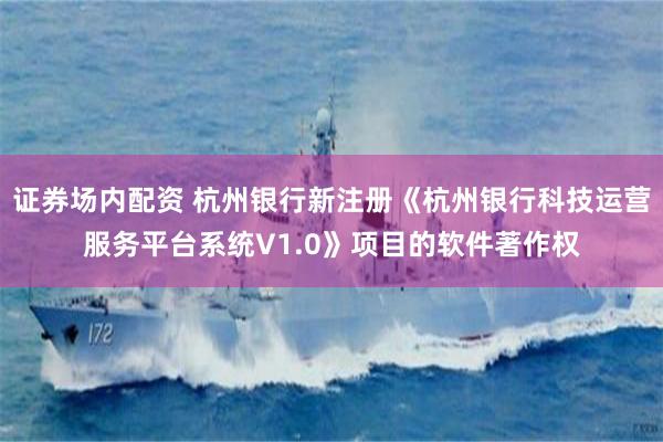 证券场内配资 杭州银行新注册《杭州银行科技运营服务平台系统V1.0》项目的软件著作权