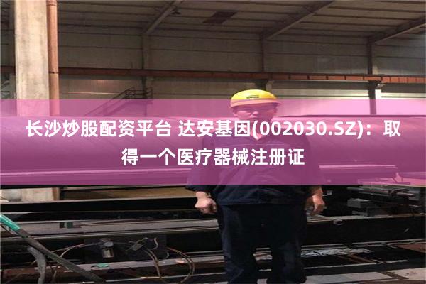 长沙炒股配资平台 达安基因(002030.SZ)：取得一个医疗器械注册证