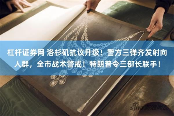 杠杆证券网 洛杉矶抗议升级！警方三弹齐发射向人群，全市战术警戒！特朗普令三部长联手！