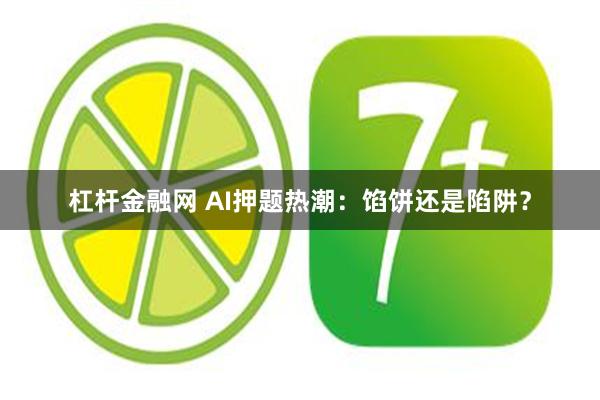 杠杆金融网 AI押题热潮：馅饼还是陷阱？
