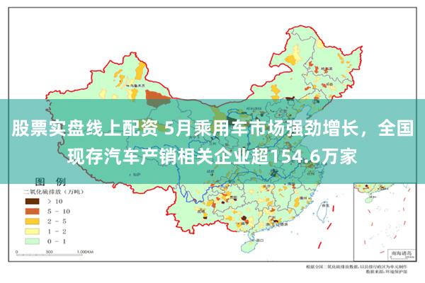 股票实盘线上配资 5月乘用车市场强劲增长，全国现存汽车产销相关企业超154.6万家