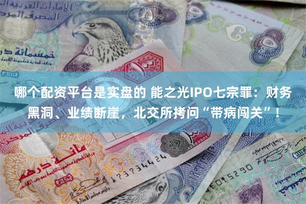 哪个配资平台是实盘的 能之光IPO七宗罪：财务黑洞、业绩断崖，北交所拷问“带病闯关”！