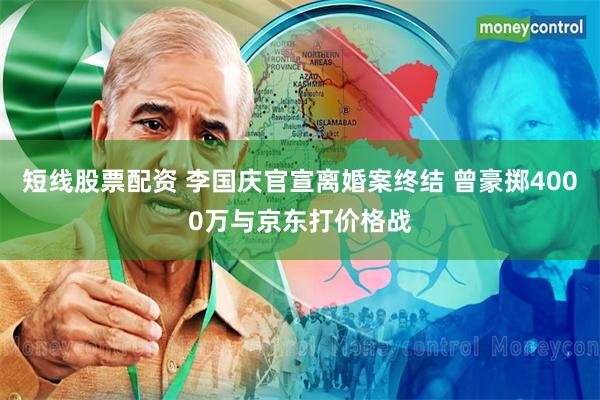 短线股票配资 李国庆官宣离婚案终结 曾豪掷4000万与京东打价格战